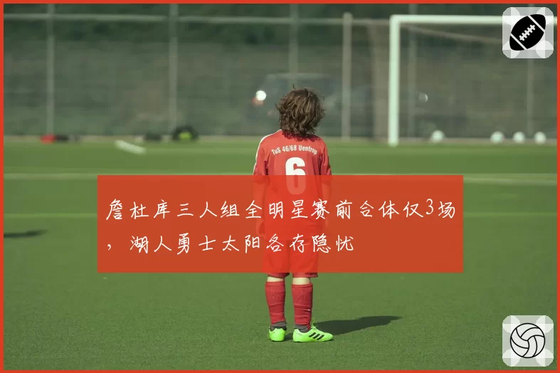詹杜库三人组全明星赛前合体仅3场,湖人勇士太阳各存隐忧