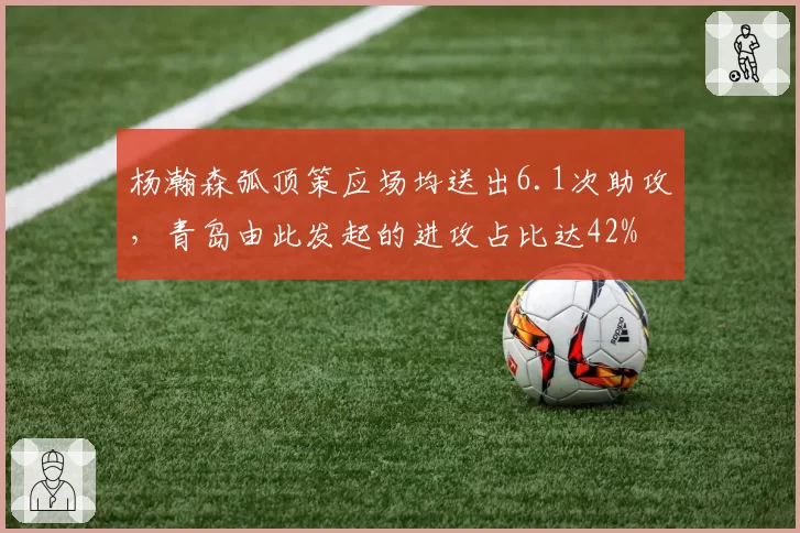 杨瀚森弧顶策应场均送出6.1次助攻,青岛由此发起的进攻占比达42%