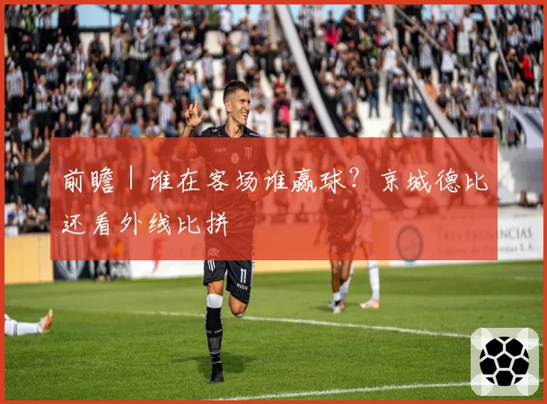前瞻｜谁在客场谁赢球？京城德比还看外线比拼