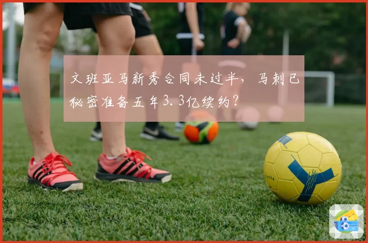 文班亚马新秀合同未过半,马刺已秘密准备五年3.3亿续约?