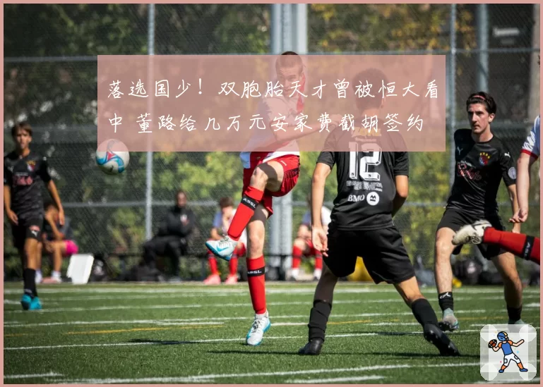 落选国少！双胞胎天才曾被恒大看中 董路给几万元安家费截胡签约