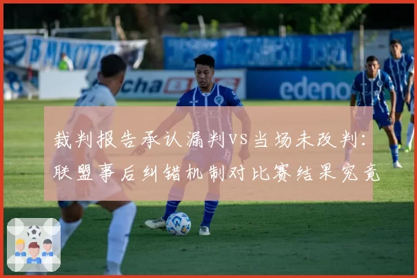裁判报告承认漏判vs当场未改判:联盟事后纠错机制对比赛结果究竟有无意义?