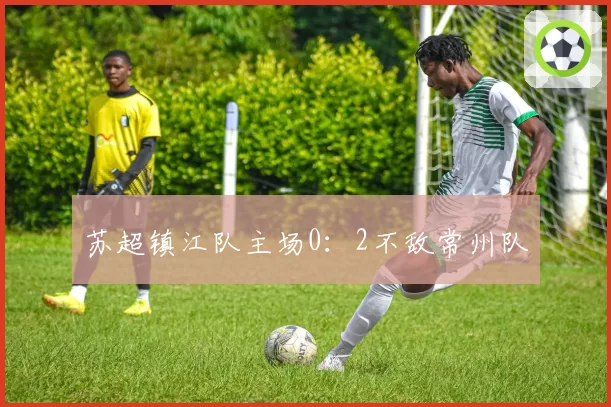 苏超镇江队主场0：2不敌常州队