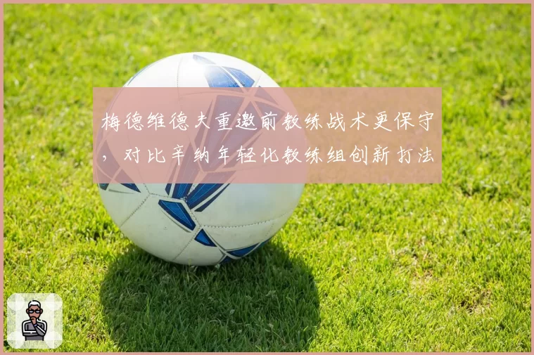梅德维德夫重邀前教练战术更保守，对比辛纳年轻化教练组创新打法胜率
