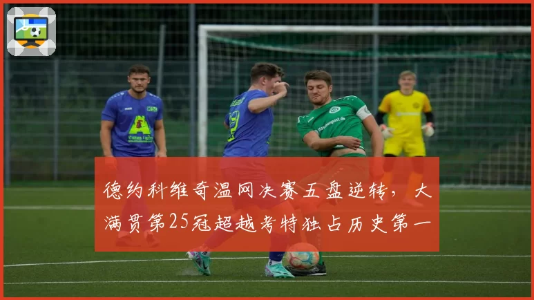 德约科维奇温网决赛五盘逆转,大满贯第25冠超越考特独占历史第一