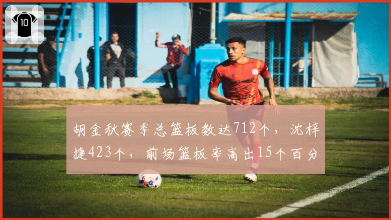 胡金秋赛季总篮板数达712个,沈梓捷423个,前场篮板率高出15个百分点