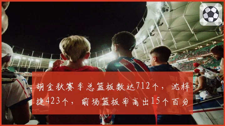 胡金秋赛季总篮板数达712个,沈梓捷423个,前场篮板率高出15个百分点