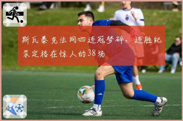 斯瓦泰克法网四连冠梦碎，连胜纪录定格在惊人的38场