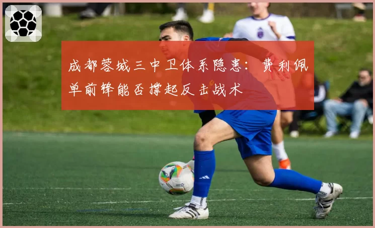 成都蓉城三中卫体系隐患：费利佩单前锋能否撑起反击战术