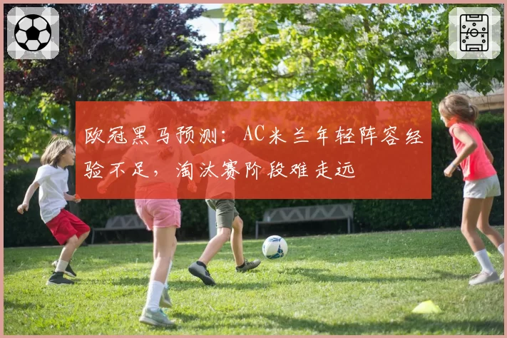 欧冠黑马预测：AC米兰年轻阵容经验不足，淘汰赛阶段难走远