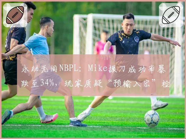 永劫无间NBPL：Mike振刀成功率暴跌至34%，玩家质疑“预输入宏”检测标准缺失
