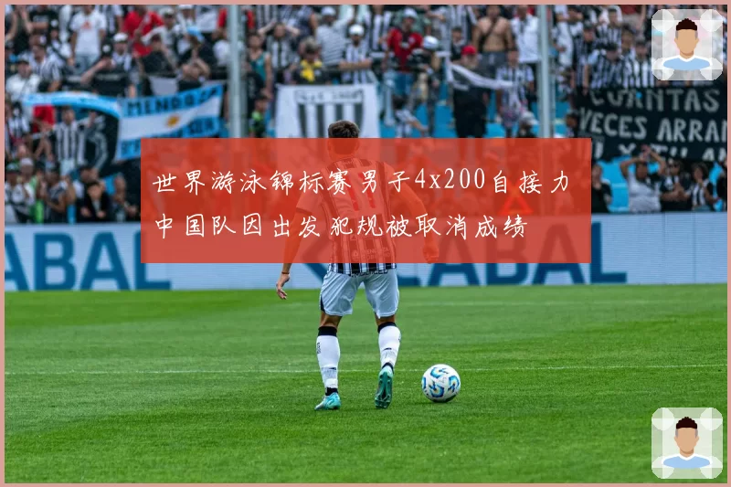 世界游泳锦标赛男子4x200自接力 中国队因出发犯规被取消成绩