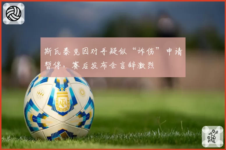 斯瓦泰克因对手疑似“诈伤”申请暂停，赛后发布会言辞激烈