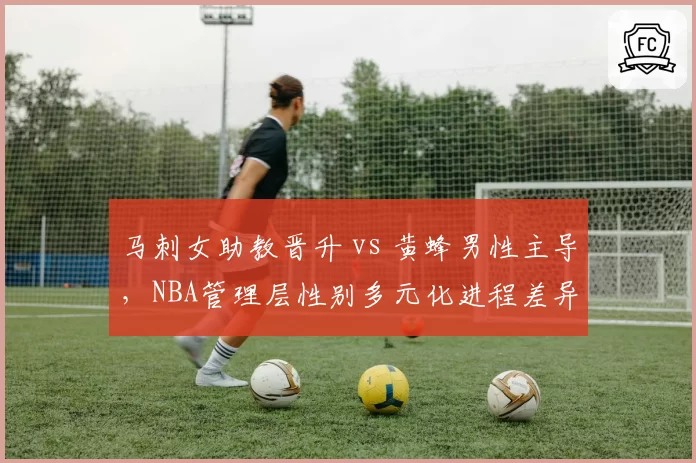 马刺女助教晋升 vs 黄蜂男性主导,NBA管理层性别多元化进程差异