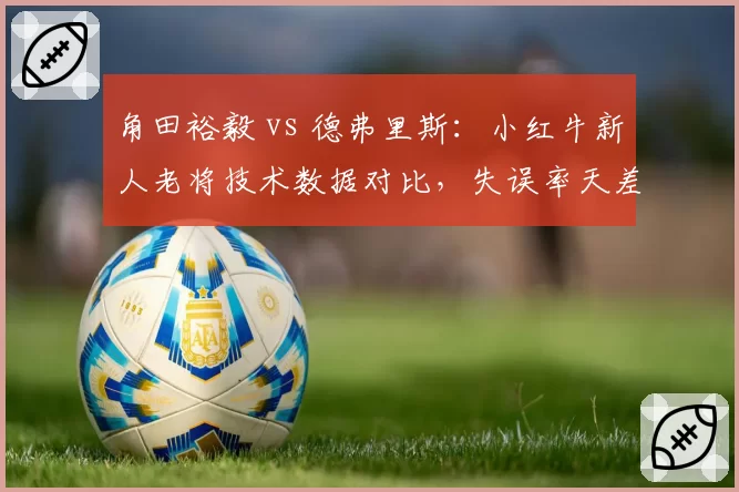 角田裕毅 vs 德弗里斯:小红牛新人老将技术数据对比,失误率天差地别