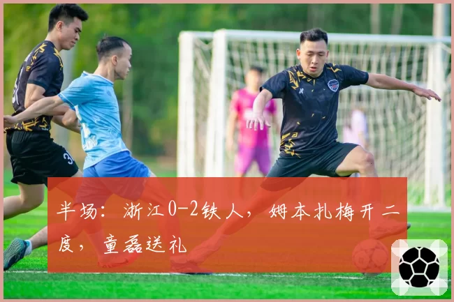 半场:浙江0-2铁人,姆本扎梅开二度,童磊送礼
