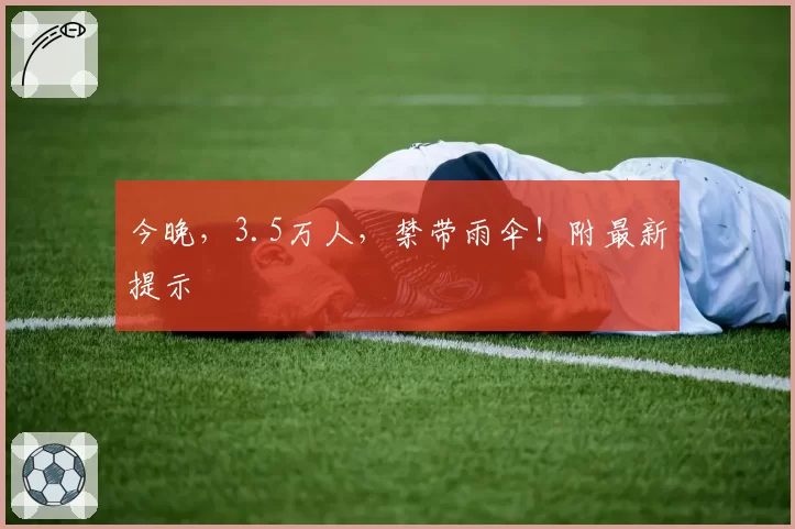 今晚，3.5万人，禁带雨伞！附最新提示