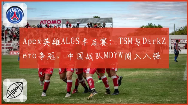 Apex英雄ALGS季后赛：TSM与DarkZero争冠，中国战队MDYW闯入八强