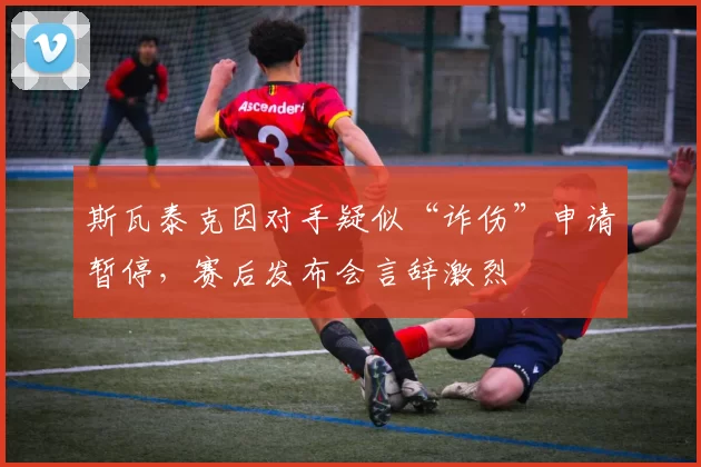 斯瓦泰克因对手疑似“诈伤”申请暂停，赛后发布会言辞激烈