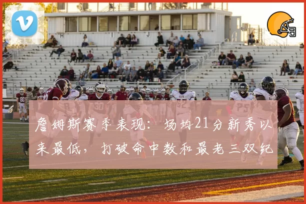 詹姆斯赛季表现：场均21分新秀以来最低，打破命中数和最老三双纪录