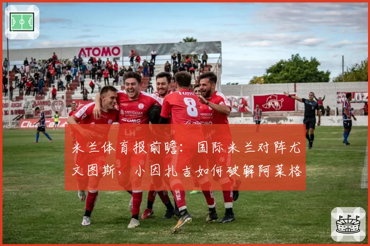 米兰体育报前瞻:国际米兰对阵尤文图斯,小因扎吉如何破解阿莱格里铁桶阵?