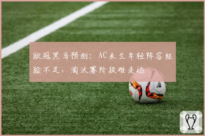 欧冠黑马预测：AC米兰年轻阵容经验不足，淘汰赛阶段难走远