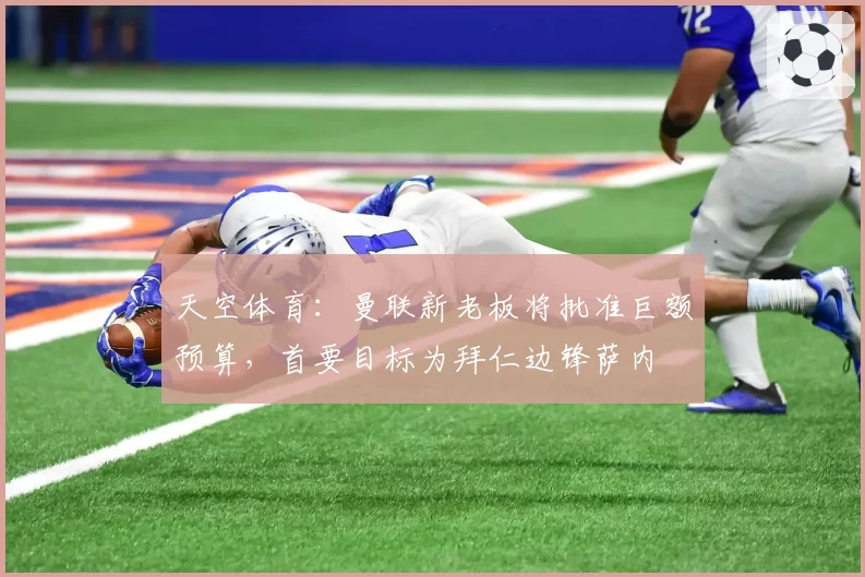 天空体育:曼联新老板将批准巨额预算,首要目标为拜仁边锋萨内