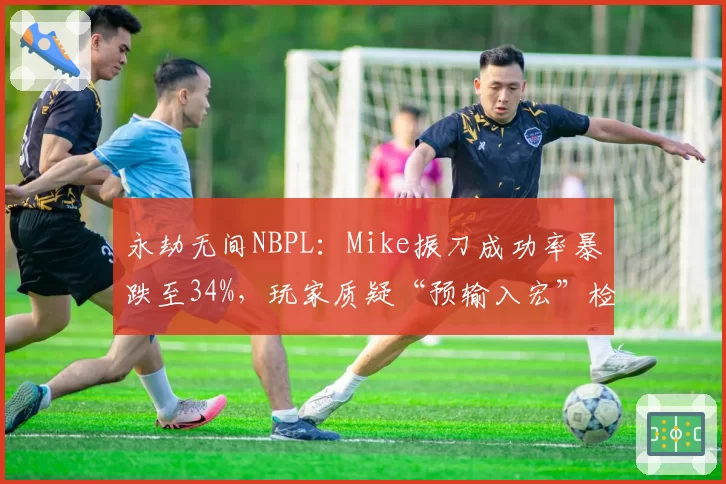 永劫无间NBPL：Mike振刀成功率暴跌至34%，玩家质疑“预输入宏”检测标准缺失